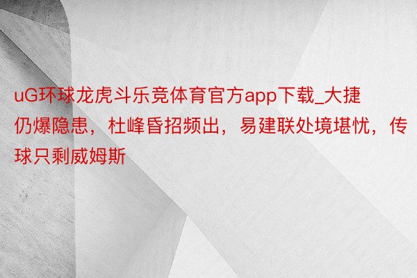 uG环球龙虎斗乐竞体育官方app下载_大捷仍爆隐患，杜峰昏招频出，易建联处境堪忧，传球只剩威姆斯