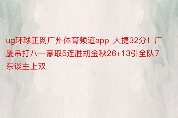 ug环球正网广州体育频道app_大捷32分！广厦吊打八一豪取5连胜胡金秋26+13引全队7东谈主上双