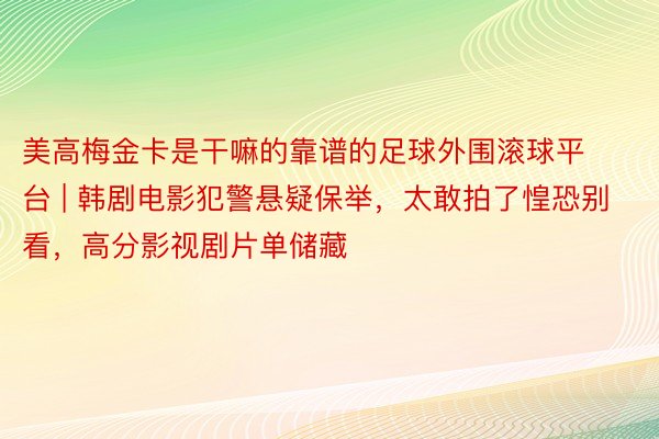 美高梅金卡是干嘛的靠谱的足球外围滚球平台 | 韩剧电影犯警悬疑保举，太敢拍了惶恐别看，高分影视剧片单储藏