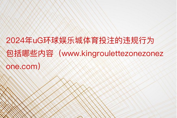 2024年uG环球娱乐城体育投注的违规行为包括哪些内容（www.kingroulettezonezonezone.com）