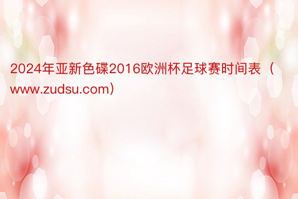 2024年亚新色碟2016欧洲杯足球赛时间表（www.zudsu.com）