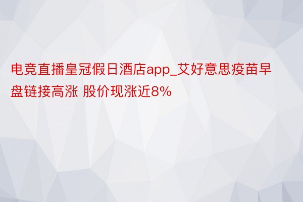 电竞直播皇冠假日酒店app_艾好意思疫苗早盘链接高涨 股价现涨近8%