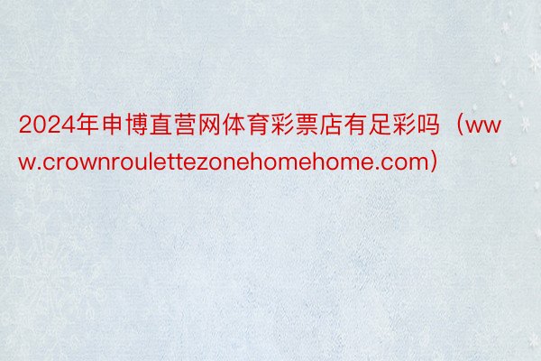 2024年申博直营网体育彩票店有足彩吗（www.crownroulettezonehomehome.com）