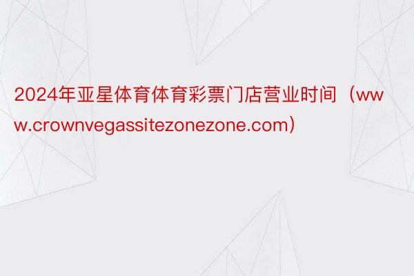 2024年亚星体育体育彩票门店营业时间（www.crownvegassitezonezone.com）