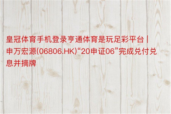 皇冠体育手机登录亨通体育是玩足彩平台 | 申万宏源(06806.HK)“20申证06”完成兑付兑息并摘牌