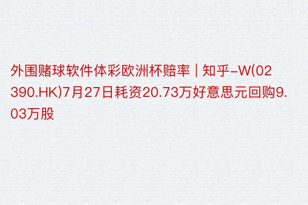 外围赌球软件体彩欧洲杯赔率 | 知乎-W(02390.HK)7月27日耗资20.73万好意思元回购9.03万股