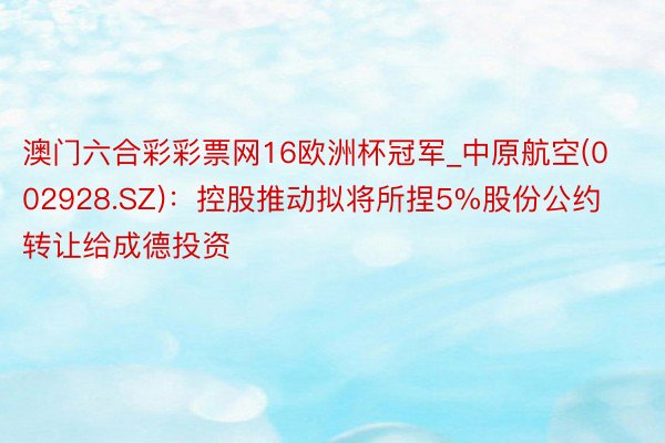 澳门六合彩彩票网16欧洲杯冠军_中原航空(002928.SZ)：控股推动拟将所捏5%股份公约转让给成德投资