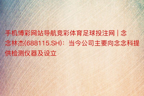 手机博彩网站导航竞彩体育足球投注网 | 念念林杰(688115.SH)：当今公司主要向念念科提供检测仪器及设立