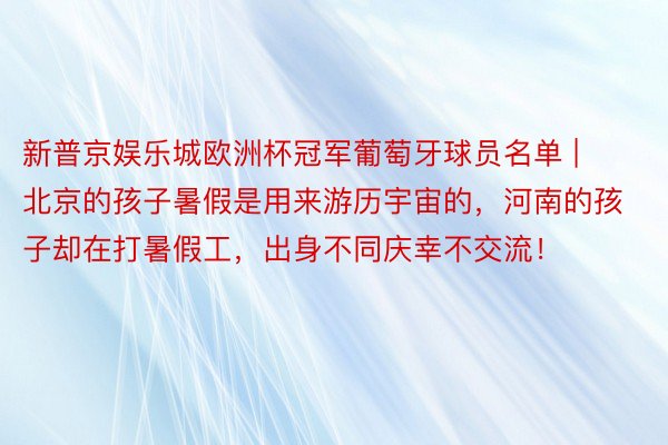 新普京娱乐城欧洲杯冠军葡萄牙球员名单 | 北京的孩子暑假是用来游历宇宙的，河南的孩子却在打暑假工，出身不同庆幸不交流！