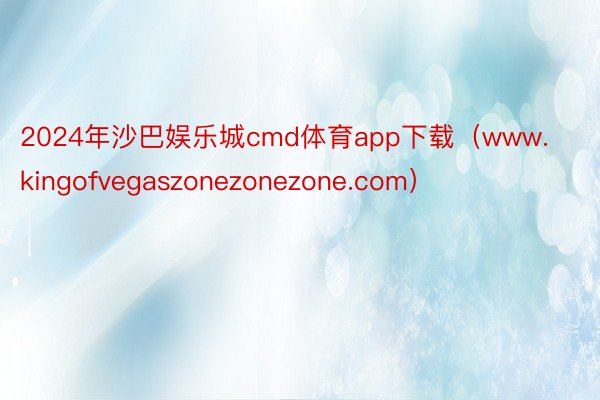 2024年沙巴娱乐城cmd体育app下载（www.kingofvegaszonezonezone.com）