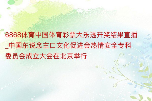 6868体育中国体育彩票大乐透开奖结果直播_中国东说念主口文化促进会热情安全专科委员会成立大会在北京举行