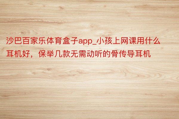 沙巴百家乐体育盒子app_小孩上网课用什么耳机好，保举几款无需动听的骨传导耳机