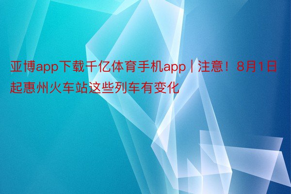 亚博app下载千亿体育手机app | 注意！8月1日起惠州火车站这些列车有变化