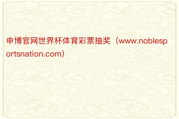 申博官网世界杯体育彩票抽奖（www.noblesportsnation.com）