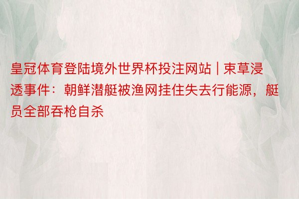 皇冠体育登陆境外世界杯投注网站 | 束草浸透事件：朝鲜潜艇被渔网挂住失去行能源，艇员全部吞枪自杀