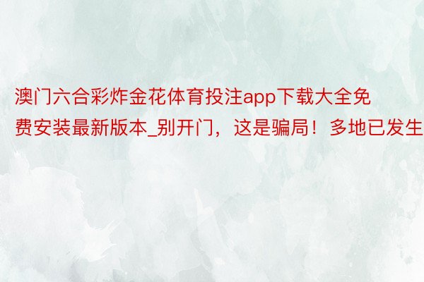 澳门六合彩炸金花体育投注app下载大全免费安装最新版本_别开门，这是骗局！多地已发生