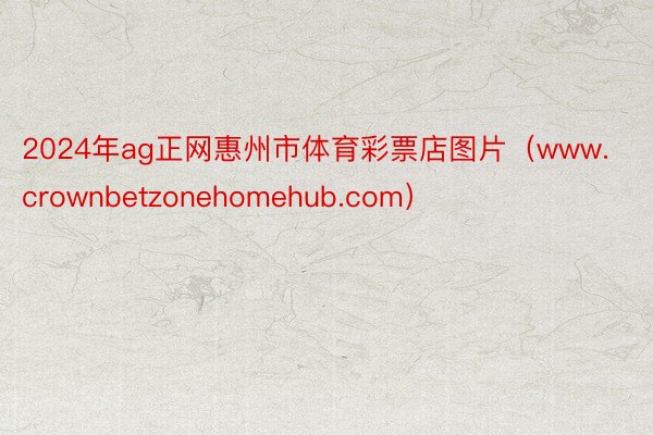 2024年ag正网惠州市体育彩票店图片（www.crownbetzonehomehub.com）