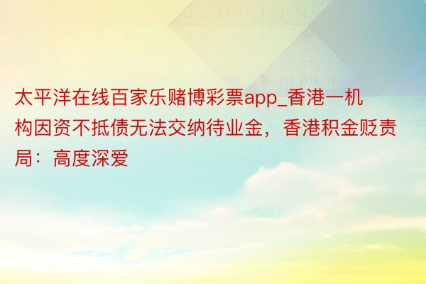 太平洋在线百家乐赌博彩票app_香港一机构因资不抵债无法交纳待业金，香港积金贬责局：高度深爱