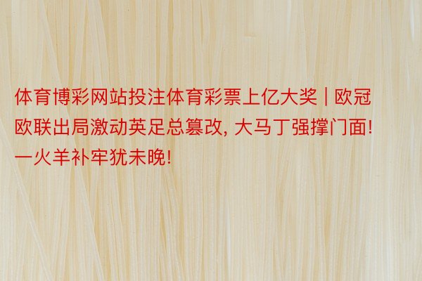 体育博彩网站投注体育彩票上亿大奖 | 欧冠欧联出局激动英足总篡改, 大马丁强撑门面! 一火羊补牢犹未晚!