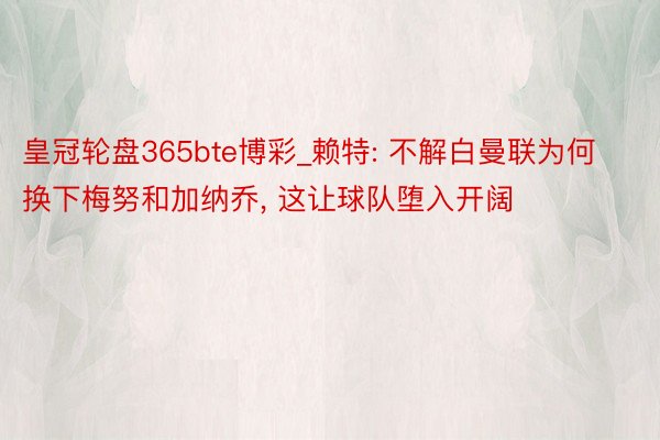 皇冠轮盘365bte博彩_赖特: 不解白曼联为何换下梅努和加纳乔, 这让球队堕入开阔