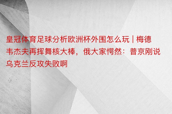 皇冠体育足球分析欧洲杯外围怎么玩 | 梅德韦杰夫再挥舞核大棒，俄大家愕然：普京刚说乌克兰反攻失败啊