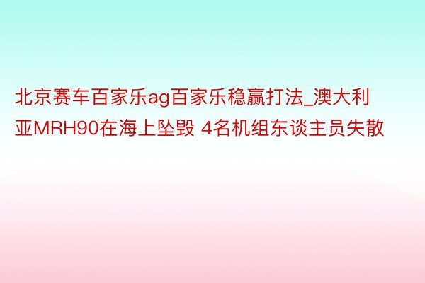 北京赛车百家乐ag百家乐稳赢打法_澳大利亚MRH90在海上坠毁 4名机组东谈主员失散