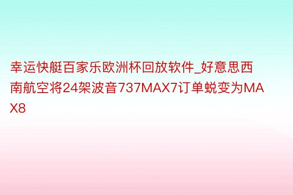 幸运快艇百家乐欧洲杯回放软件_好意思西南航空将24架波音737MAX7订单蜕变为MAX8