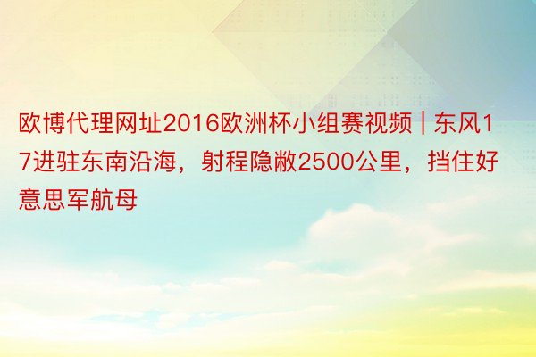 欧博代理网址2016欧洲杯小组赛视频 | 东风17进驻东南沿海，射程隐敝2500公里，挡住好意思军航母