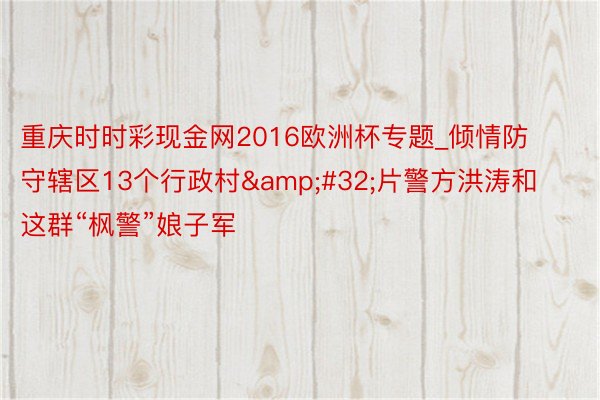 重庆时时彩现金网2016欧洲杯专题_倾情防守辖区13个行政村&#32;片警方洪涛和这群“枫警”娘子军