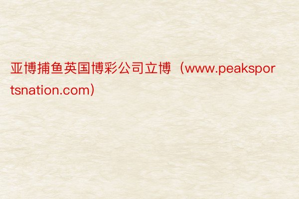 亚博捕鱼英国博彩公司立博（www.peaksportsnation.com）