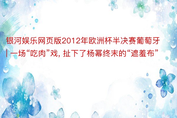 银河娱乐网页版2012年欧洲杯半决赛葡萄牙 | 一场“吃肉”戏, 扯下了杨幂终末的“遮羞布”