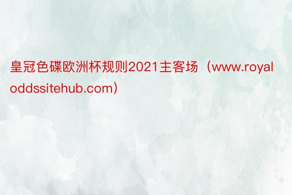 皇冠色碟欧洲杯规则2021主客场（www.royaloddssitehub.com）