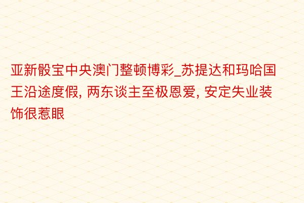 亚新骰宝中央澳门整顿博彩_苏提达和玛哈国王沿途度假, 两东谈主至极恩爱, 安定失业装饰很惹眼