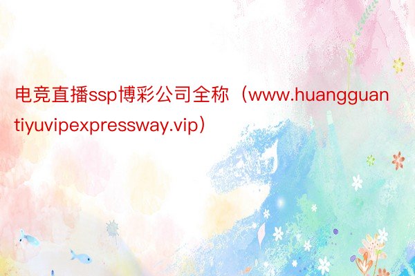 电竞直播ssp博彩公司全称（www.huangguantiyuvipexpressway.vip）