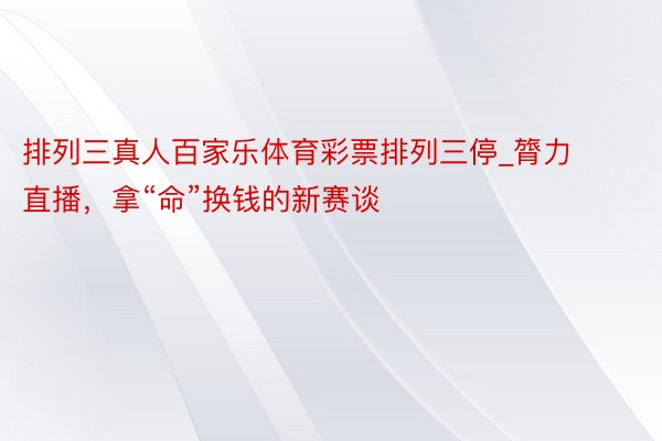 排列三真人百家乐体育彩票排列三停_膂力直播，拿“命”换钱的新赛谈