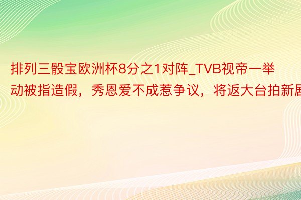 排列三骰宝欧洲杯8分之1对阵_TVB视帝一举动被指造假，秀恩爱不成惹争议，将返大台拍新剧