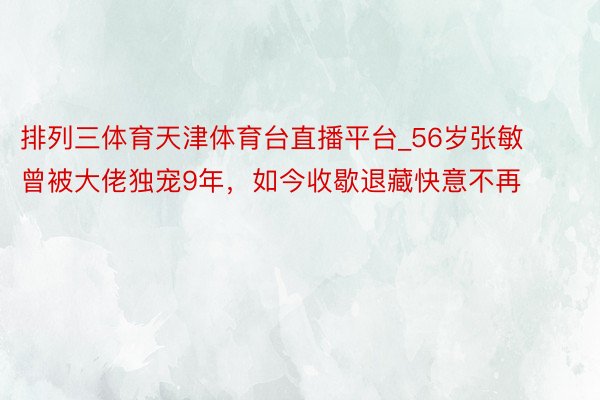 排列三体育天津体育台直播平台_56岁张敏曾被大佬独宠9年，如今收歇退藏快意不再