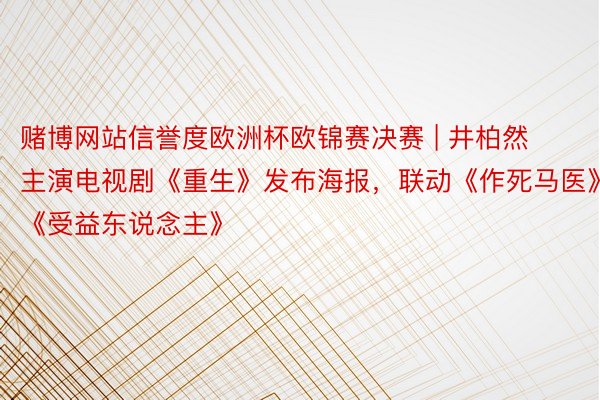 赌博网站信誉度欧洲杯欧锦赛决赛 | 井柏然主演电视剧《重生》发布海报，联动《作死马医》《受益东说念主》