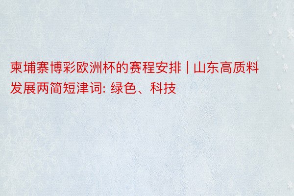 柬埔寨博彩欧洲杯的赛程安排 | 山东高质料发展两简短津词: 绿色、科技