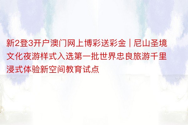 新2登3开户澳门网上博彩送彩金 | 尼山圣境文化夜游样式入选第一批世界忠良旅游千里浸式体验新空间教育试点