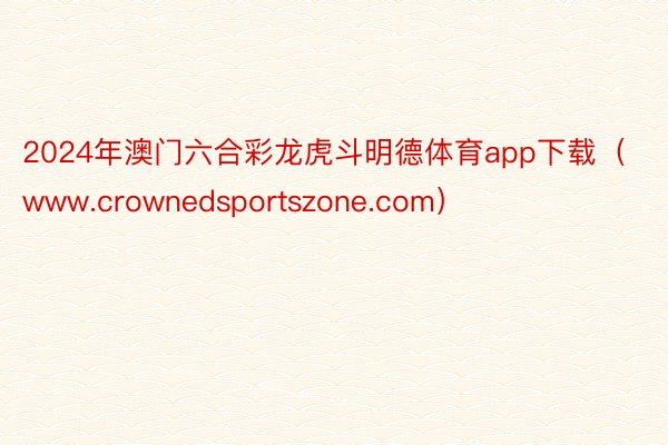 2024年澳门六合彩龙虎斗明德体育app下载（www.crownedsportszone.com）