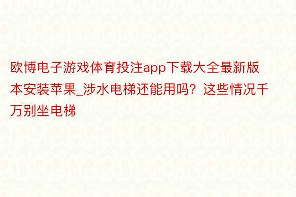 欧博电子游戏体育投注app下载大全最新版本安装苹果_涉水电梯还能用吗？这些情况千万别坐电梯