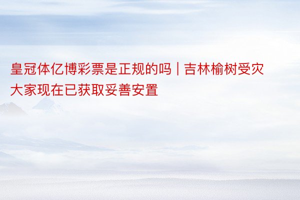 皇冠体亿博彩票是正规的吗 | 吉林榆树受灾大家现在已获取妥善安置