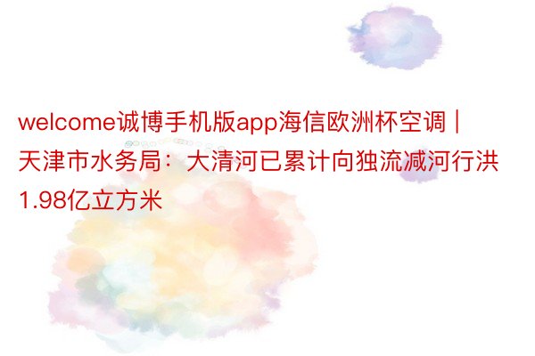 welcome诚博手机版app海信欧洲杯空调 | 天津市水务局：大清河已累计向独流减河行洪1.98亿立方米