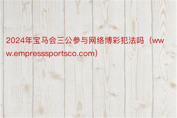 2024年宝马会三公参与网络博彩犯法吗（www.empresssportsco.com）