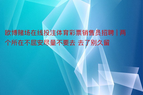 欧博赌场在线投注体育彩票销售员招聘 | 两个所在不屈安尽量不要去 去了别久留