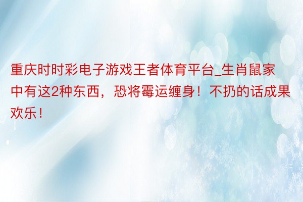 重庆时时彩电子游戏王者体育平台_生肖鼠家中有这2种东西，恐将霉运缠身！不扔的话成果欢乐！