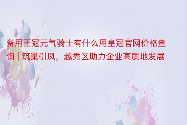 备用王冠元气骑士有什么用皇冠官网价格查询 | 筑巢引凤，越秀区助力企业高质地发展