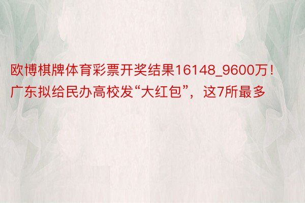 欧博棋牌体育彩票开奖结果16148_9600万！广东拟给民办高校发“大红包”，这7所最多