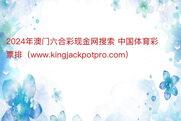 2024年澳门六合彩现金网搜索 中国体育彩票排（www.kingjackpotpro.com）